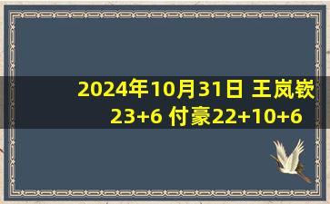 2024年10月31日 王岚嵚23+6 付豪22+10+6 韩德君18+13 辽宁3人20+轻取福建